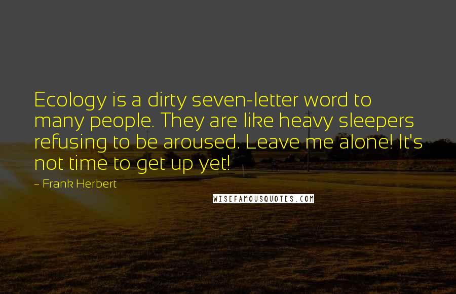 Frank Herbert Quotes: Ecology is a dirty seven-letter word to many people. They are like heavy sleepers refusing to be aroused. Leave me alone! It's not time to get up yet!