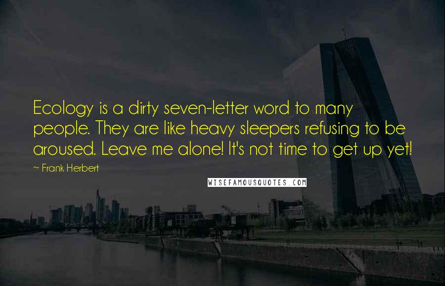 Frank Herbert Quotes: Ecology is a dirty seven-letter word to many people. They are like heavy sleepers refusing to be aroused. Leave me alone! It's not time to get up yet!