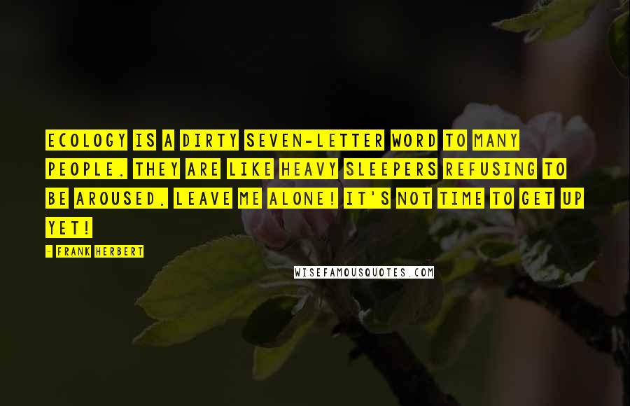 Frank Herbert Quotes: Ecology is a dirty seven-letter word to many people. They are like heavy sleepers refusing to be aroused. Leave me alone! It's not time to get up yet!