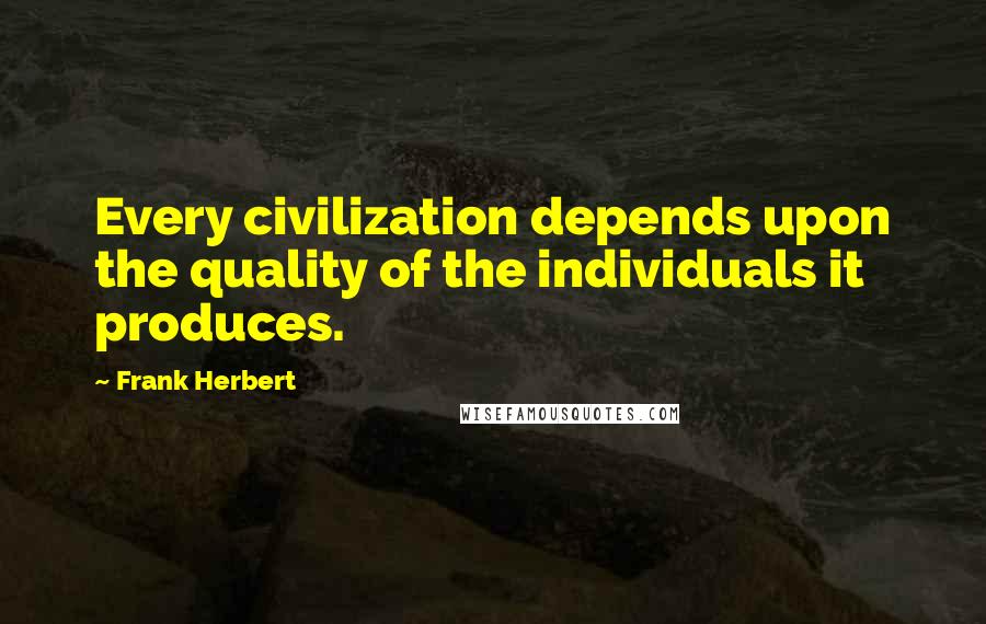 Frank Herbert Quotes: Every civilization depends upon the quality of the individuals it produces.