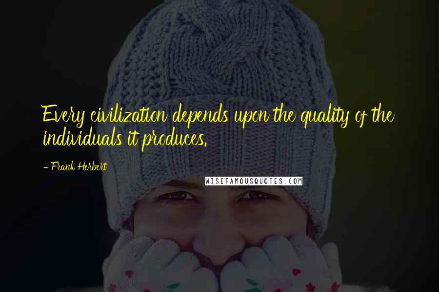 Frank Herbert Quotes: Every civilization depends upon the quality of the individuals it produces.