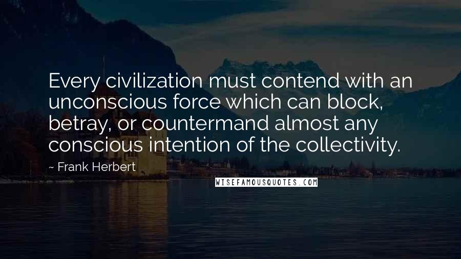 Frank Herbert Quotes: Every civilization must contend with an unconscious force which can block, betray, or countermand almost any conscious intention of the collectivity.