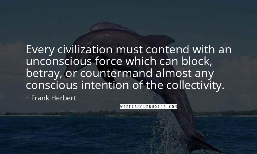 Frank Herbert Quotes: Every civilization must contend with an unconscious force which can block, betray, or countermand almost any conscious intention of the collectivity.