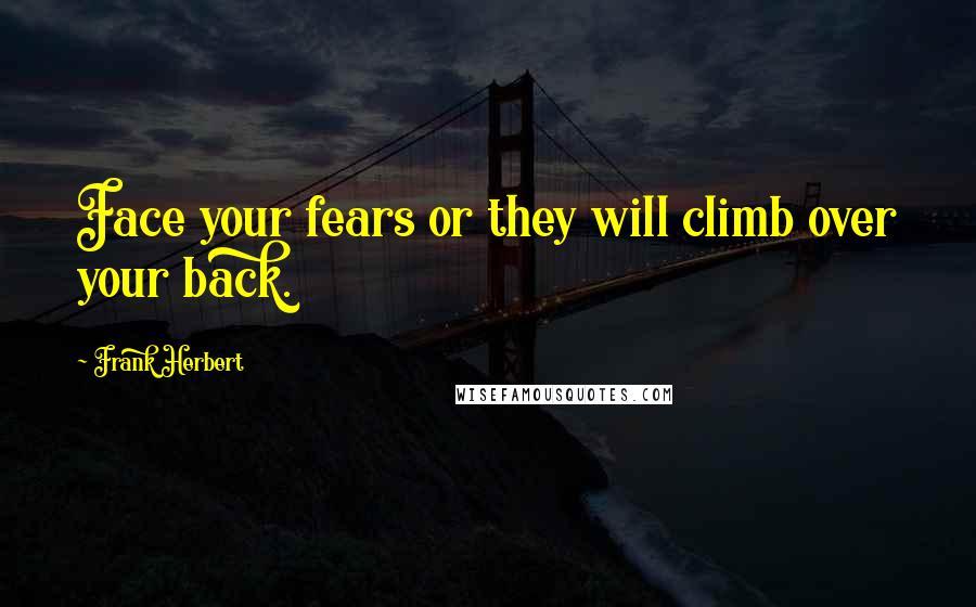 Frank Herbert Quotes: Face your fears or they will climb over your back.