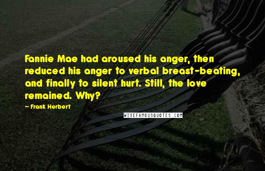 Frank Herbert Quotes: Fannie Mae had aroused his anger, then reduced his anger to verbal breast-beating, and finally to silent hurt. Still, the love remained. Why?