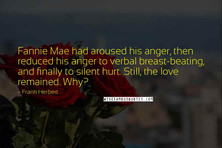 Frank Herbert Quotes: Fannie Mae had aroused his anger, then reduced his anger to verbal breast-beating, and finally to silent hurt. Still, the love remained. Why?