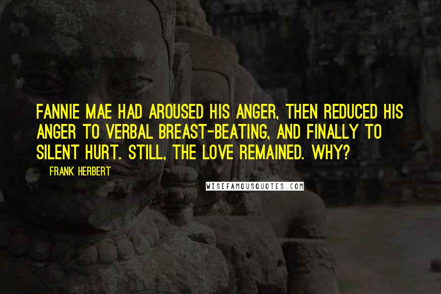 Frank Herbert Quotes: Fannie Mae had aroused his anger, then reduced his anger to verbal breast-beating, and finally to silent hurt. Still, the love remained. Why?
