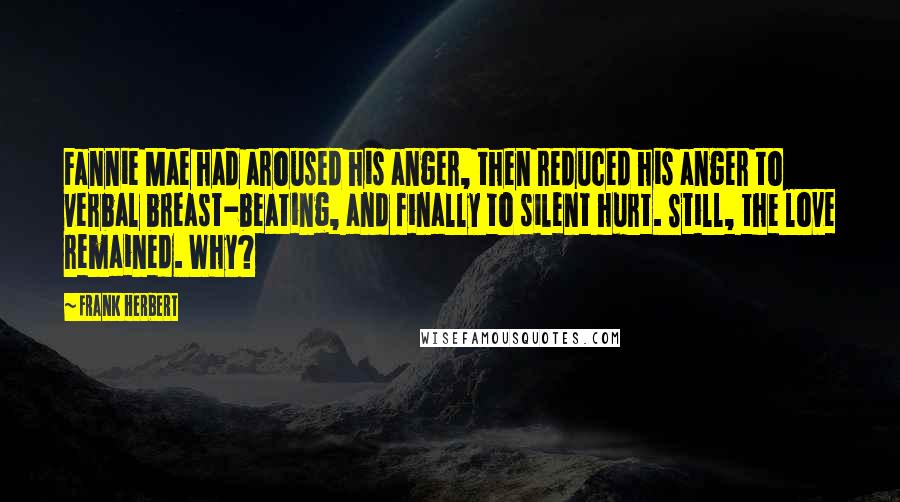 Frank Herbert Quotes: Fannie Mae had aroused his anger, then reduced his anger to verbal breast-beating, and finally to silent hurt. Still, the love remained. Why?