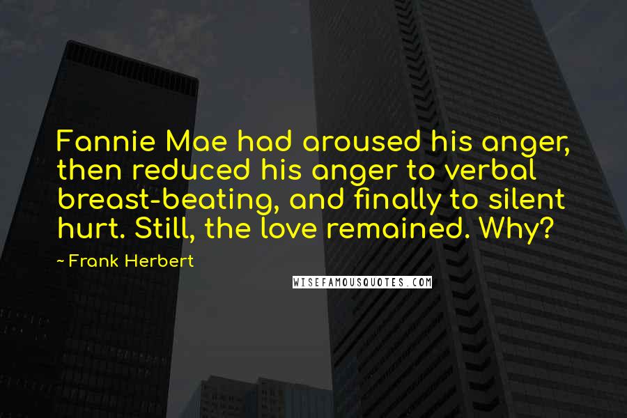 Frank Herbert Quotes: Fannie Mae had aroused his anger, then reduced his anger to verbal breast-beating, and finally to silent hurt. Still, the love remained. Why?