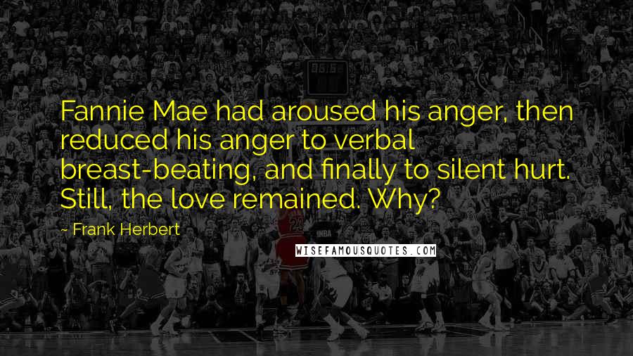 Frank Herbert Quotes: Fannie Mae had aroused his anger, then reduced his anger to verbal breast-beating, and finally to silent hurt. Still, the love remained. Why?