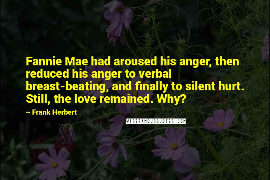 Frank Herbert Quotes: Fannie Mae had aroused his anger, then reduced his anger to verbal breast-beating, and finally to silent hurt. Still, the love remained. Why?