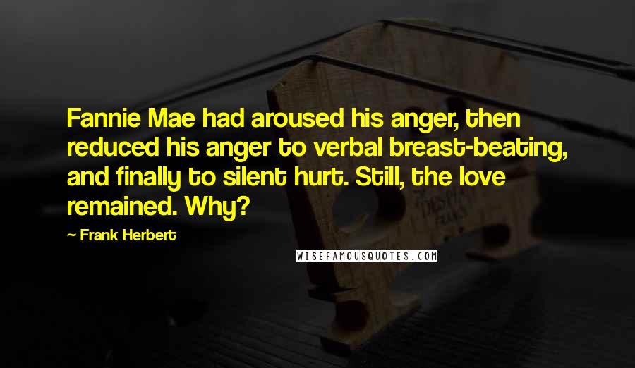 Frank Herbert Quotes: Fannie Mae had aroused his anger, then reduced his anger to verbal breast-beating, and finally to silent hurt. Still, the love remained. Why?