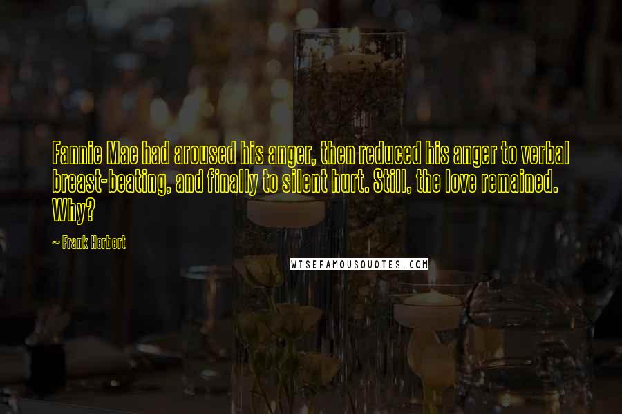 Frank Herbert Quotes: Fannie Mae had aroused his anger, then reduced his anger to verbal breast-beating, and finally to silent hurt. Still, the love remained. Why?