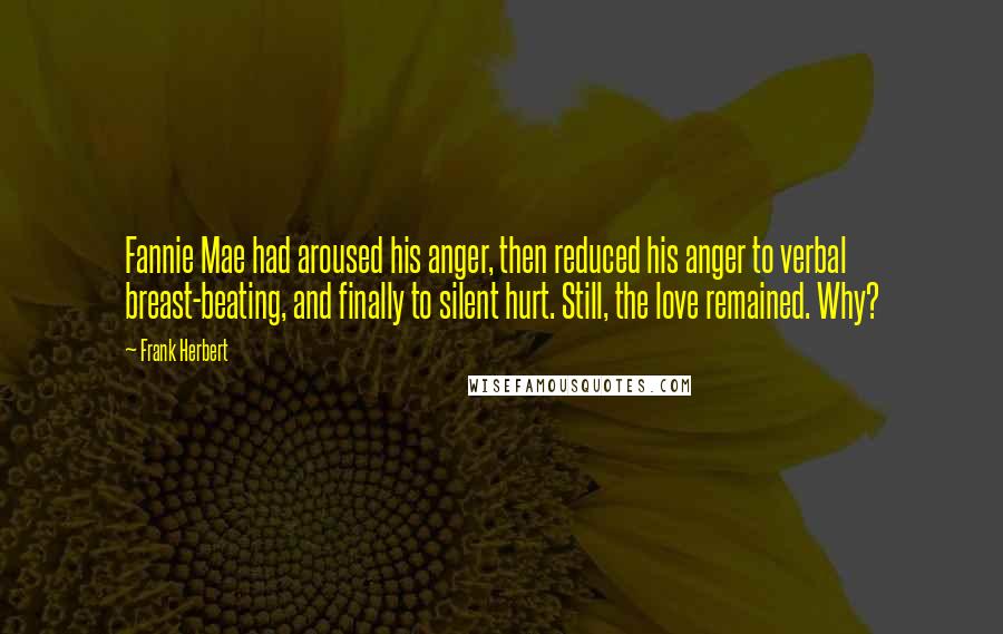 Frank Herbert Quotes: Fannie Mae had aroused his anger, then reduced his anger to verbal breast-beating, and finally to silent hurt. Still, the love remained. Why?