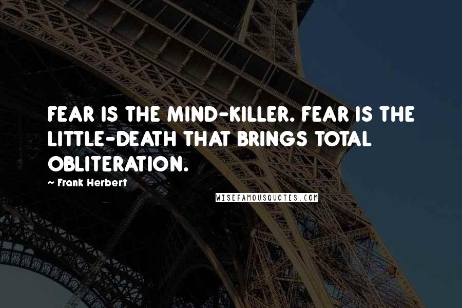 Frank Herbert Quotes: FEAR IS THE MIND-KILLER. FEAR IS THE LITTLE-DEATH THAT BRINGS TOTAL OBLITERATION.