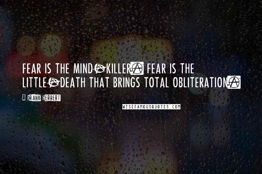 Frank Herbert Quotes: FEAR IS THE MIND-KILLER. FEAR IS THE LITTLE-DEATH THAT BRINGS TOTAL OBLITERATION.