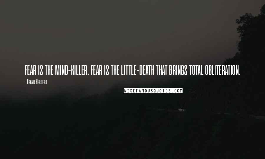 Frank Herbert Quotes: FEAR IS THE MIND-KILLER. FEAR IS THE LITTLE-DEATH THAT BRINGS TOTAL OBLITERATION.