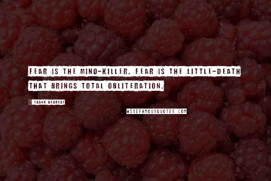 Frank Herbert Quotes: FEAR IS THE MIND-KILLER. FEAR IS THE LITTLE-DEATH THAT BRINGS TOTAL OBLITERATION.