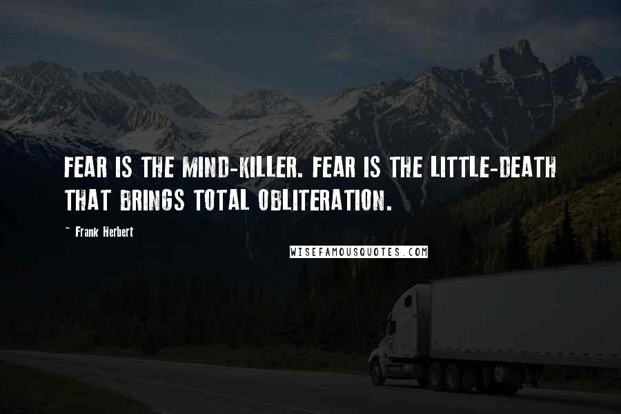 Frank Herbert Quotes: FEAR IS THE MIND-KILLER. FEAR IS THE LITTLE-DEATH THAT BRINGS TOTAL OBLITERATION.