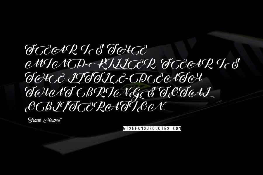 Frank Herbert Quotes: FEAR IS THE MIND-KILLER. FEAR IS THE LITTLE-DEATH THAT BRINGS TOTAL OBLITERATION.