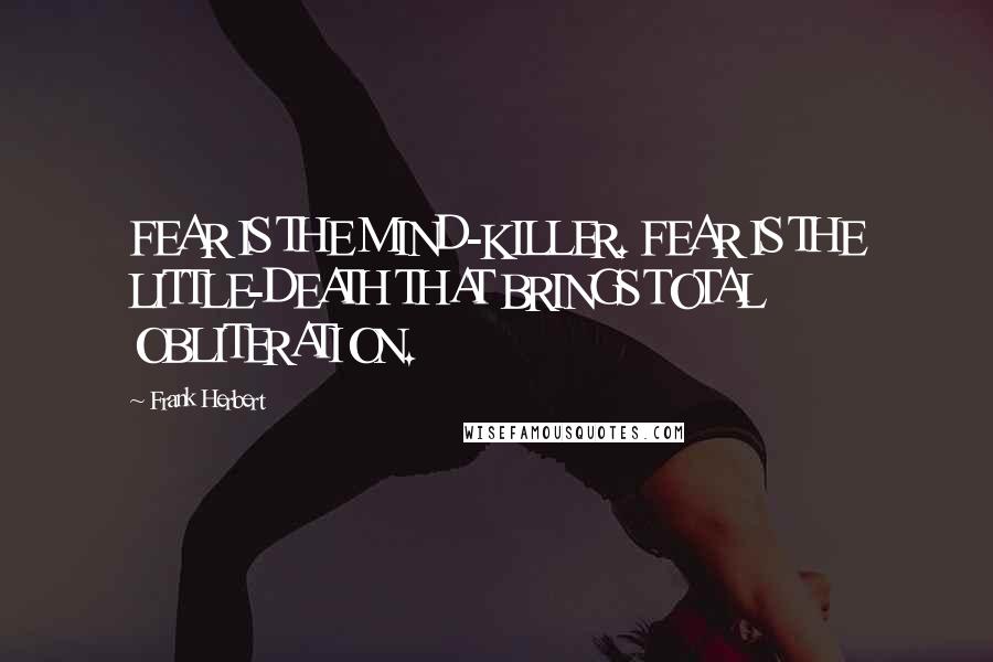 Frank Herbert Quotes: FEAR IS THE MIND-KILLER. FEAR IS THE LITTLE-DEATH THAT BRINGS TOTAL OBLITERATION.