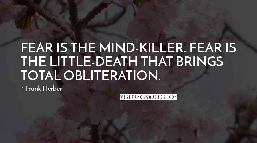 Frank Herbert Quotes: FEAR IS THE MIND-KILLER. FEAR IS THE LITTLE-DEATH THAT BRINGS TOTAL OBLITERATION.