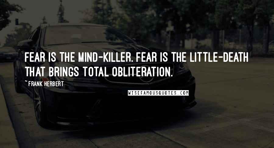 Frank Herbert Quotes: FEAR IS THE MIND-KILLER. FEAR IS THE LITTLE-DEATH THAT BRINGS TOTAL OBLITERATION.