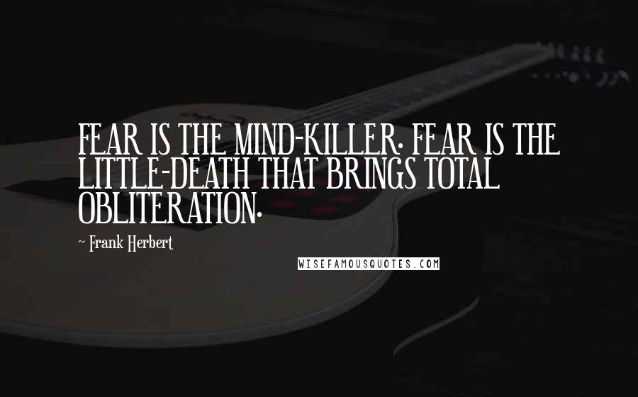 Frank Herbert Quotes: FEAR IS THE MIND-KILLER. FEAR IS THE LITTLE-DEATH THAT BRINGS TOTAL OBLITERATION.