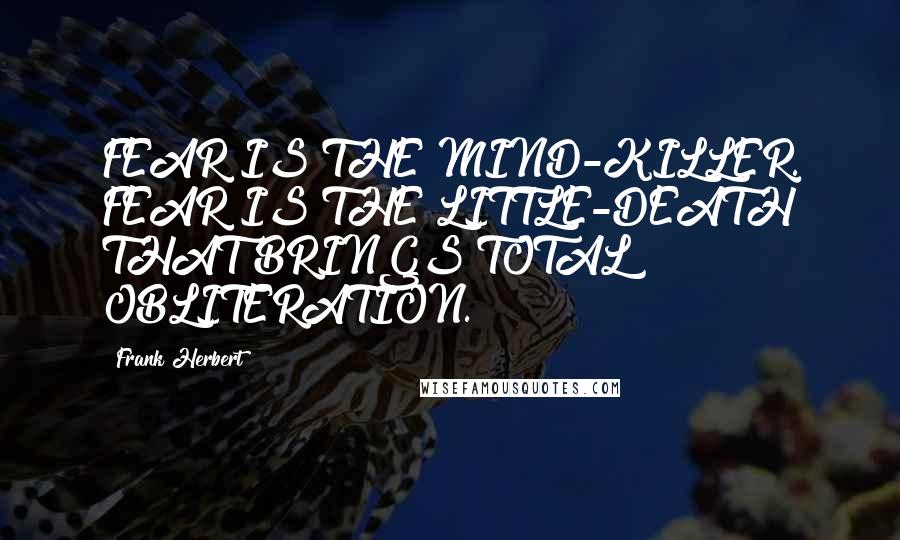 Frank Herbert Quotes: FEAR IS THE MIND-KILLER. FEAR IS THE LITTLE-DEATH THAT BRINGS TOTAL OBLITERATION.