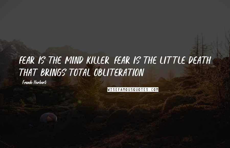 Frank Herbert Quotes: FEAR IS THE MIND-KILLER. FEAR IS THE LITTLE-DEATH THAT BRINGS TOTAL OBLITERATION.