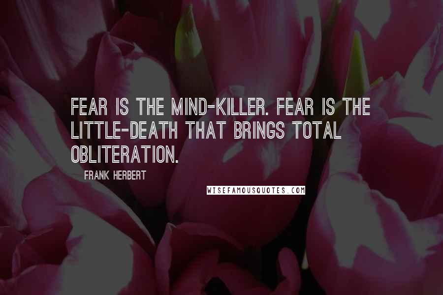 Frank Herbert Quotes: FEAR IS THE MIND-KILLER. FEAR IS THE LITTLE-DEATH THAT BRINGS TOTAL OBLITERATION.