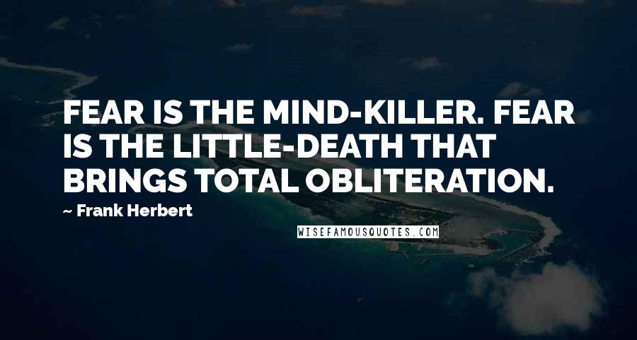 Frank Herbert Quotes: FEAR IS THE MIND-KILLER. FEAR IS THE LITTLE-DEATH THAT BRINGS TOTAL OBLITERATION.