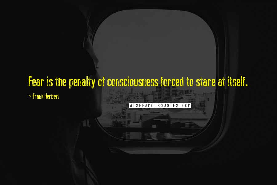 Frank Herbert Quotes: Fear is the penalty of consciousness forced to stare at itself.