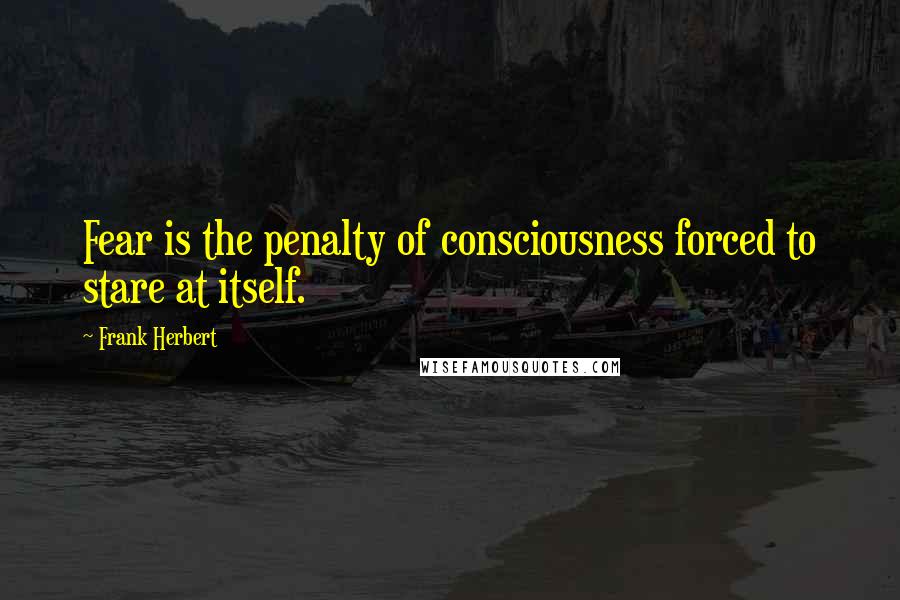 Frank Herbert Quotes: Fear is the penalty of consciousness forced to stare at itself.