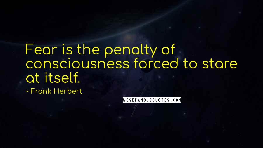 Frank Herbert Quotes: Fear is the penalty of consciousness forced to stare at itself.