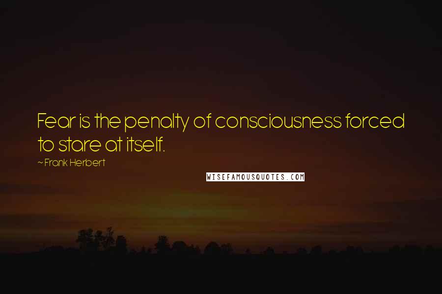 Frank Herbert Quotes: Fear is the penalty of consciousness forced to stare at itself.