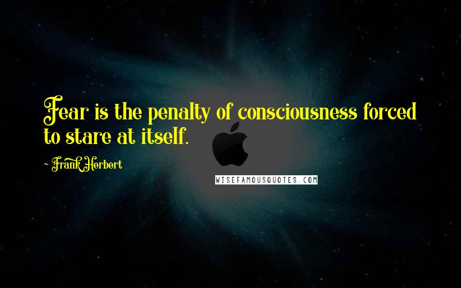 Frank Herbert Quotes: Fear is the penalty of consciousness forced to stare at itself.