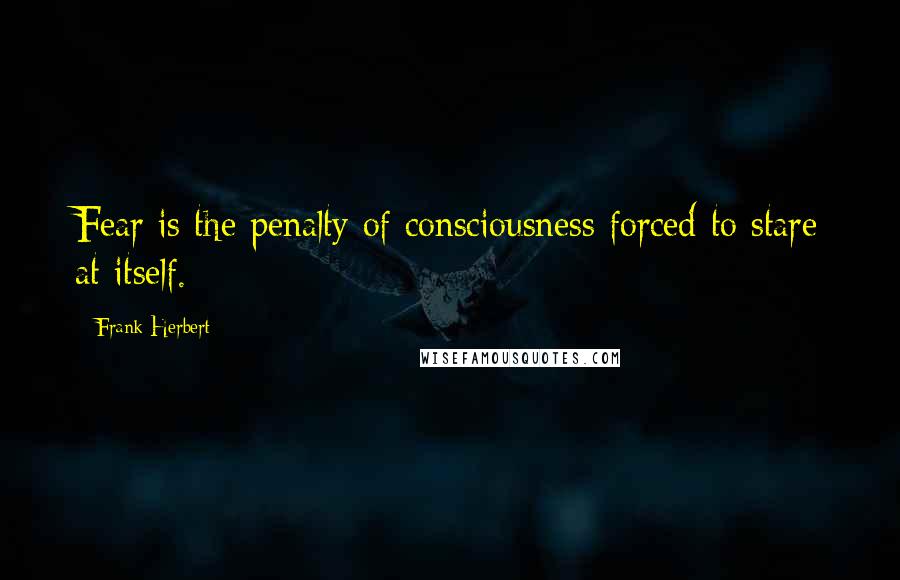 Frank Herbert Quotes: Fear is the penalty of consciousness forced to stare at itself.