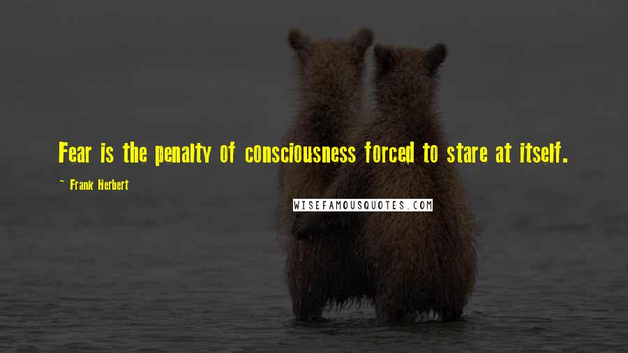 Frank Herbert Quotes: Fear is the penalty of consciousness forced to stare at itself.