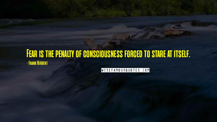 Frank Herbert Quotes: Fear is the penalty of consciousness forced to stare at itself.