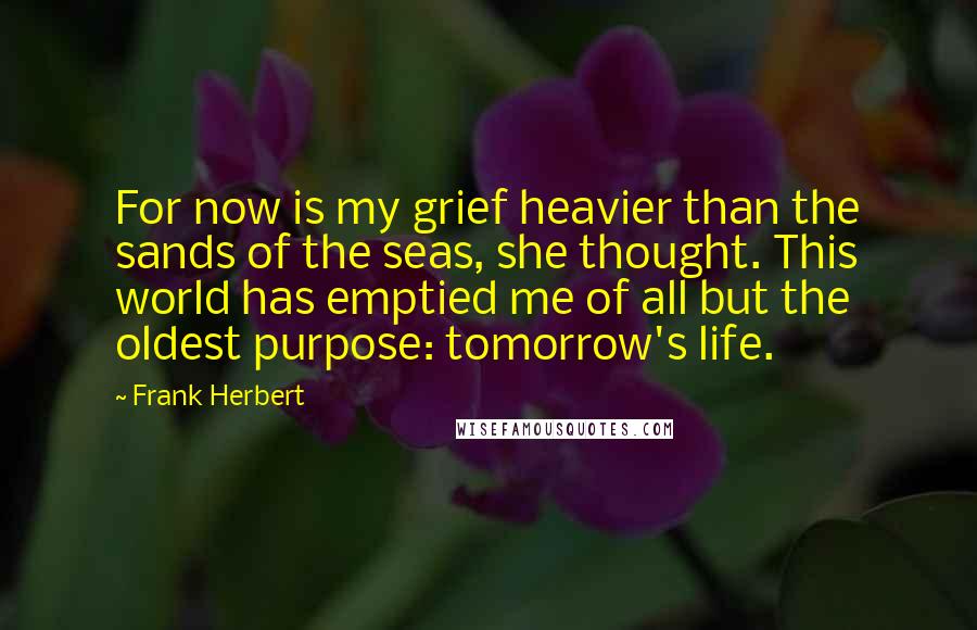 Frank Herbert Quotes: For now is my grief heavier than the sands of the seas, she thought. This world has emptied me of all but the oldest purpose: tomorrow's life.