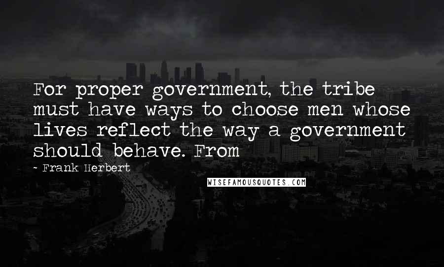 Frank Herbert Quotes: For proper government, the tribe must have ways to choose men whose lives reflect the way a government should behave. From