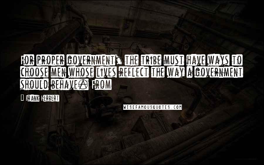 Frank Herbert Quotes: For proper government, the tribe must have ways to choose men whose lives reflect the way a government should behave. From