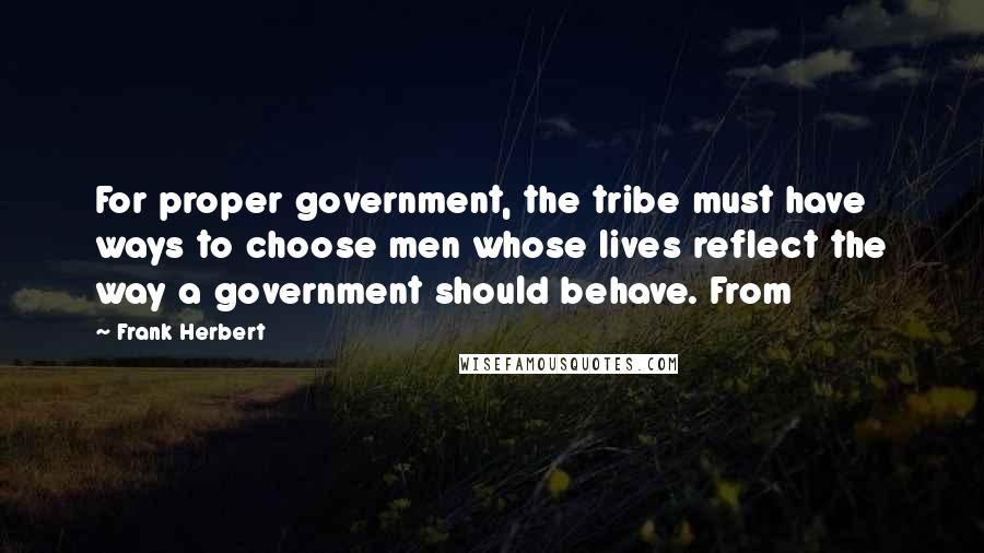 Frank Herbert Quotes: For proper government, the tribe must have ways to choose men whose lives reflect the way a government should behave. From
