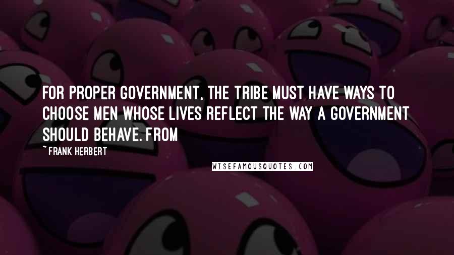 Frank Herbert Quotes: For proper government, the tribe must have ways to choose men whose lives reflect the way a government should behave. From