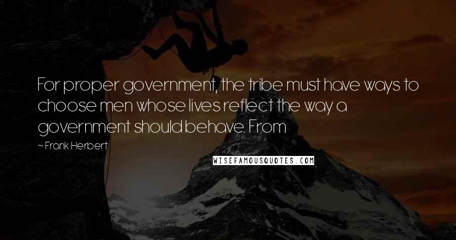 Frank Herbert Quotes: For proper government, the tribe must have ways to choose men whose lives reflect the way a government should behave. From