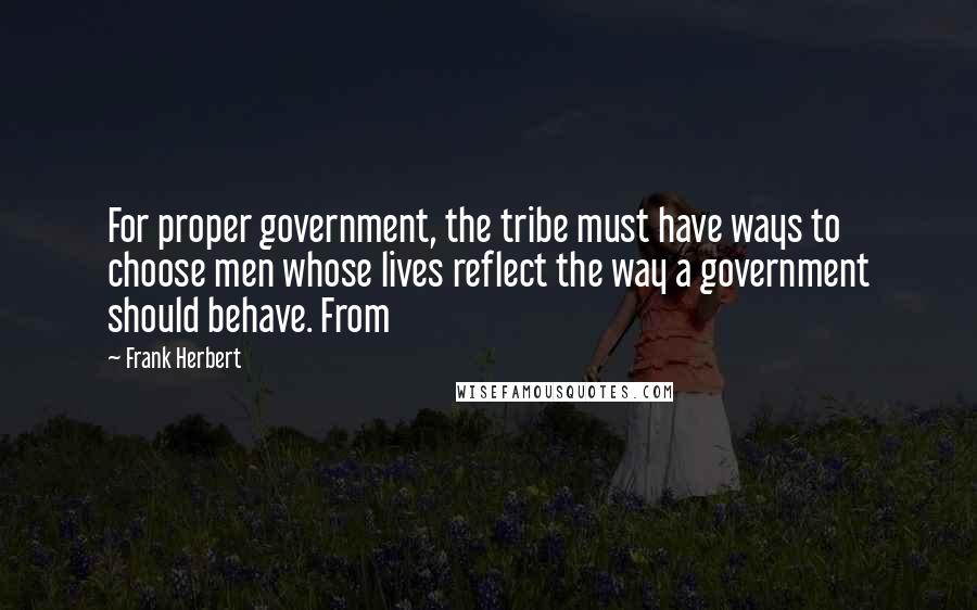 Frank Herbert Quotes: For proper government, the tribe must have ways to choose men whose lives reflect the way a government should behave. From