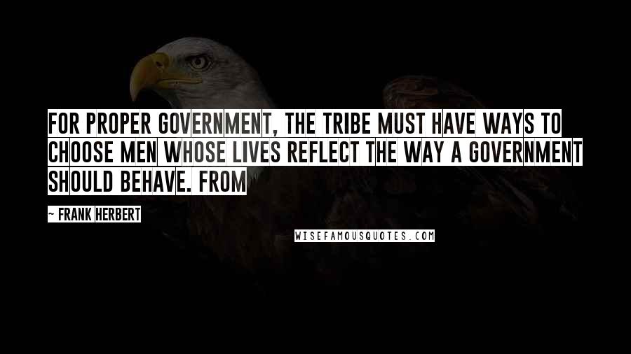 Frank Herbert Quotes: For proper government, the tribe must have ways to choose men whose lives reflect the way a government should behave. From