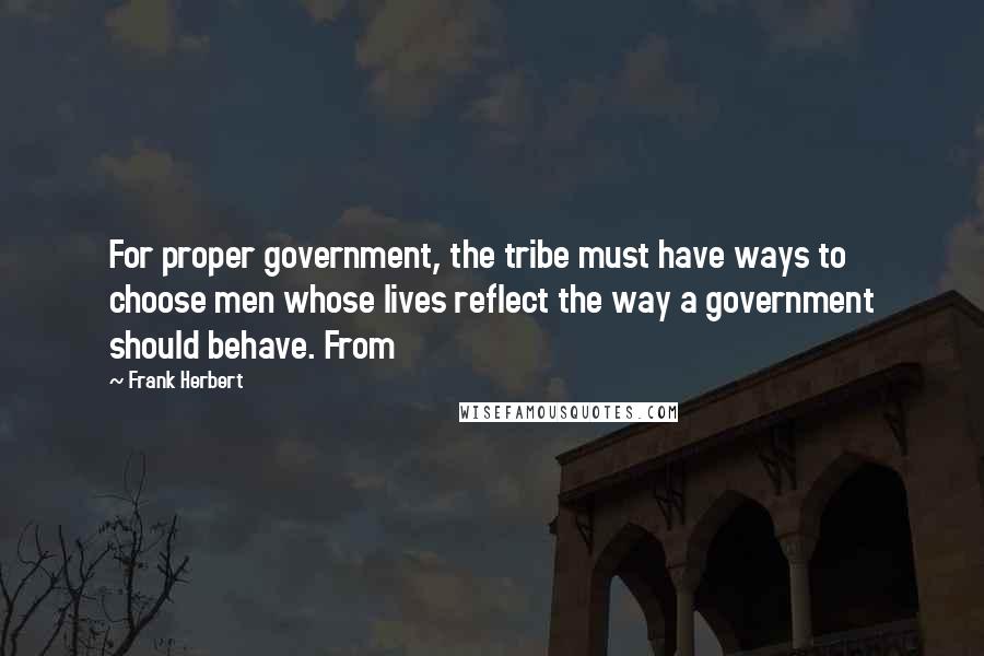 Frank Herbert Quotes: For proper government, the tribe must have ways to choose men whose lives reflect the way a government should behave. From