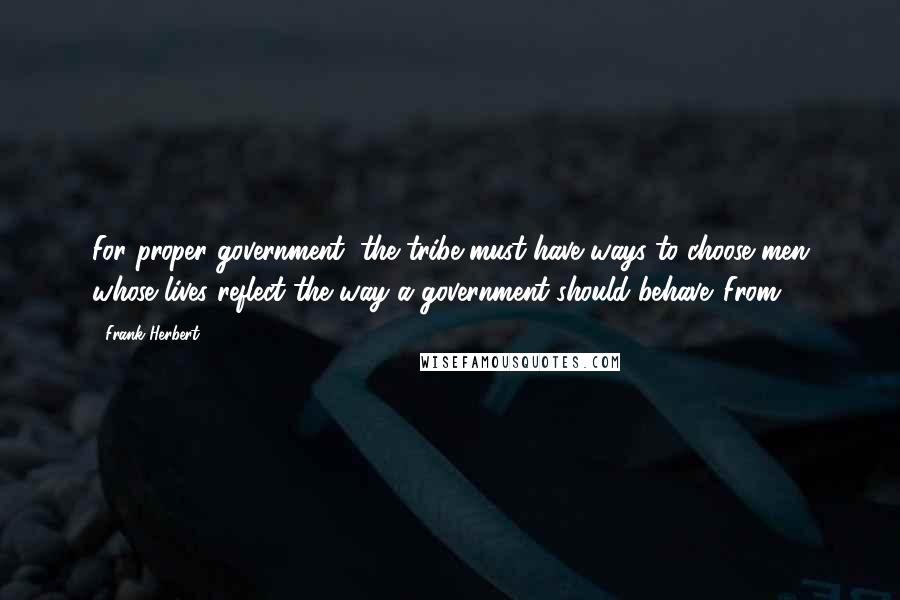 Frank Herbert Quotes: For proper government, the tribe must have ways to choose men whose lives reflect the way a government should behave. From